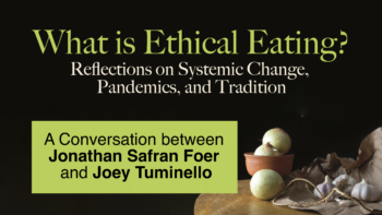 What is Ethical Eating? Reflections on Systemic Change, Pandemics, and Tradition: A Conversation between Jonathan Safran Foer and Joey Tuminello