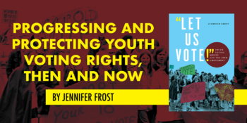 Progressing and Protecting Youth Voting Rights, Then and Now by Jennifer Frost